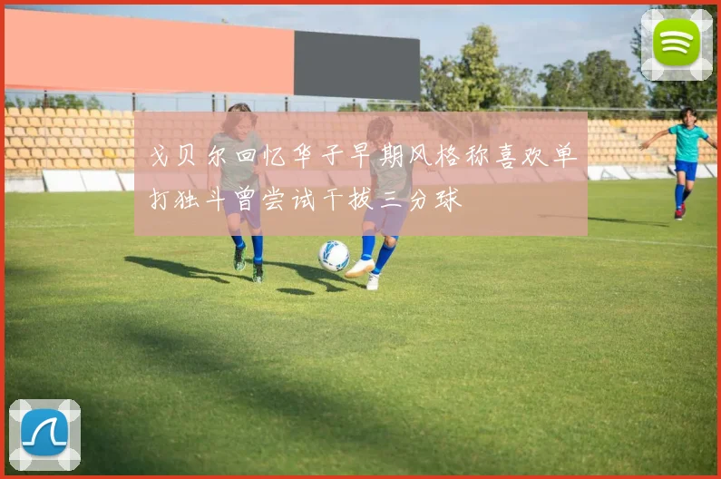 戈贝尔回忆华子早期风格称喜欢单打独斗曾尝试干拔三分球