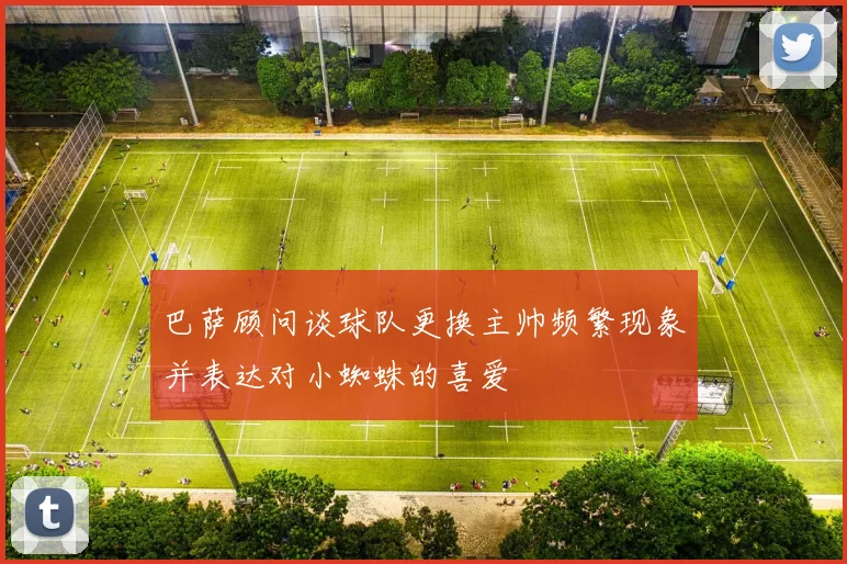 巴萨顾问谈球队更换主帅频繁现象并表达对小蜘蛛的喜爱