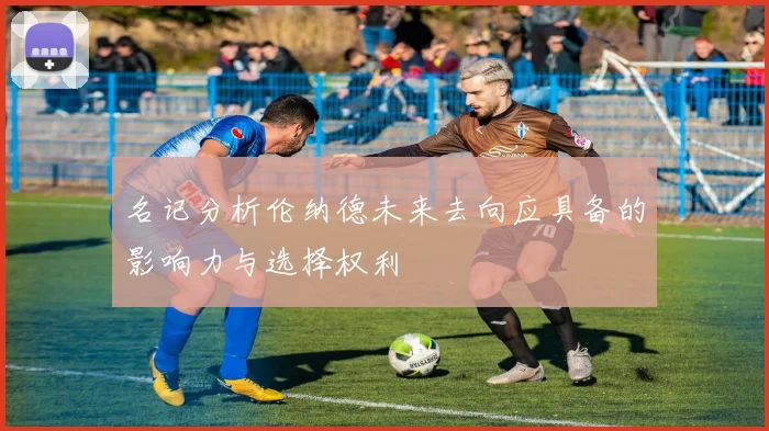 名记分析伦纳德未来去向应具备的影响力与选择权利