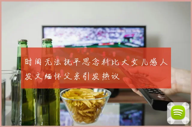 时间无法抚平思念科比大女儿感人发文缅怀父亲引发热议