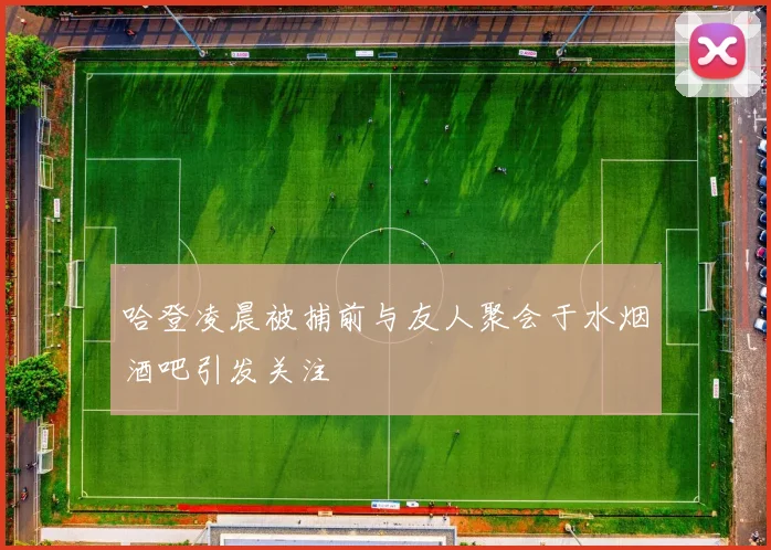 哈登凌晨被捕前与友人聚会于水烟酒吧引发关注