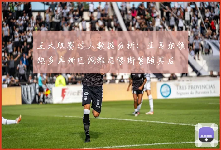 五大联赛过人数据分析：亚马尔领跑多库姆巴佩维尼修斯紧随其后