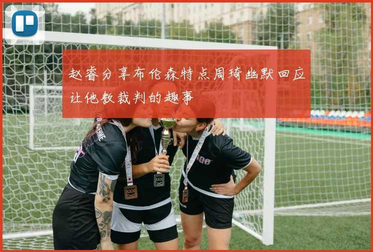 赵睿分享布伦森特点周琦幽默回应让他教裁判的趣事