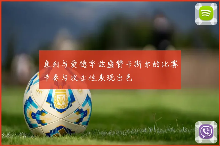 康利与爱德华兹盛赞卡斯尔的比赛节奏与攻击性表现出色