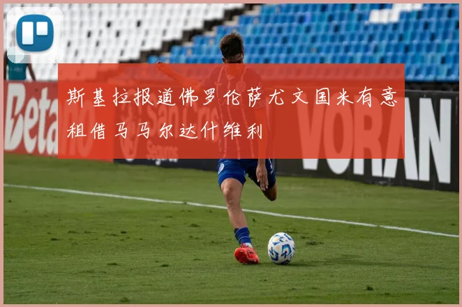 斯基拉报道佛罗伦萨尤文国米有意租借马马尔达什维利