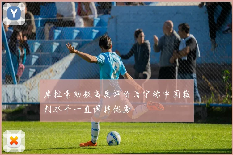 库拉索助教高度评价马宁称中国裁判水平一直保持优秀