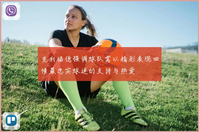 克利福德强调球队需以精彩表现回馈最忠实球迷的支持与热爱