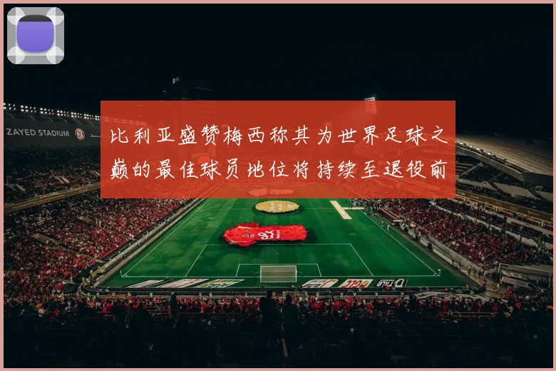 比利亚盛赞梅西称其为世界足球之巅的最佳球员地位将持续至退役前