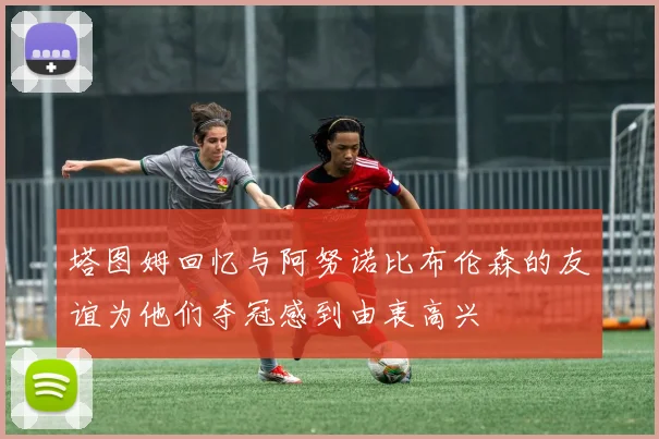 塔图姆回忆与阿努诺比布伦森的友谊为他们夺冠感到由衷高兴