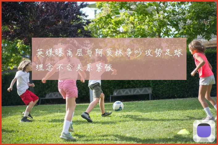 英媒曝高层与阿莫林争吵攻势足球理念不合关系紧张