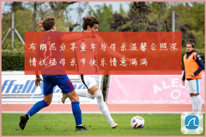 布朗尼分享童年与母亲温馨合照深情祝福母亲节快乐情意满满