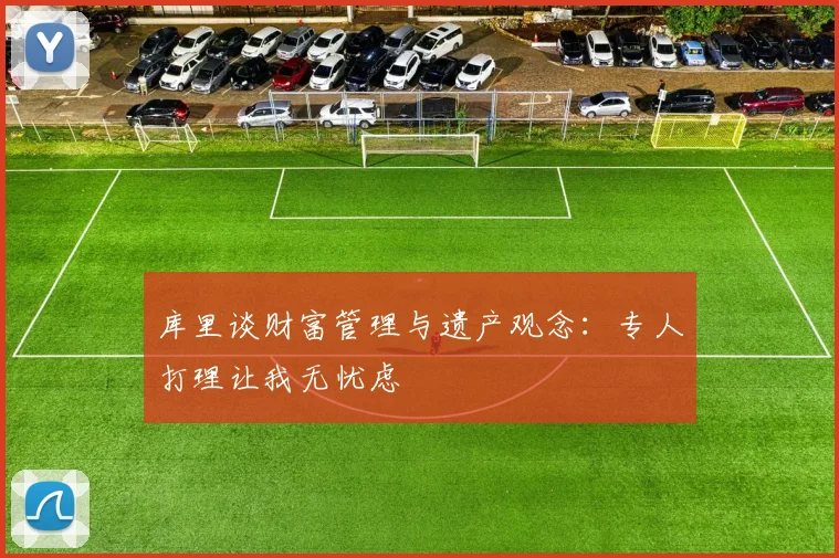库里谈财富管理与遗产观念：专人打理让我无忧虑