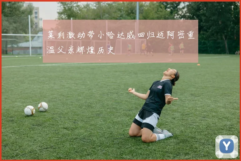 莱利激动带小哈达威回归迈阿密重温父亲辉煌历史